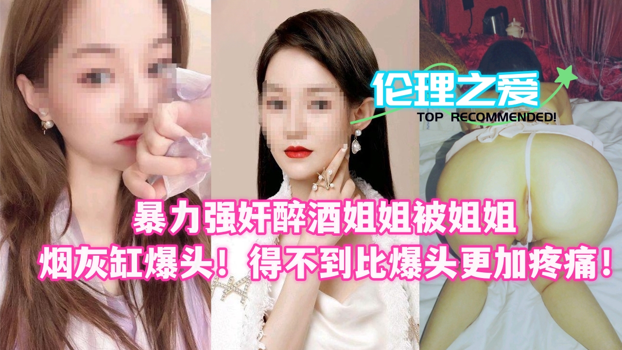 醉酒姐姐被爆操后用烟灰缸砸头 暴虐疼爱极致BDSM