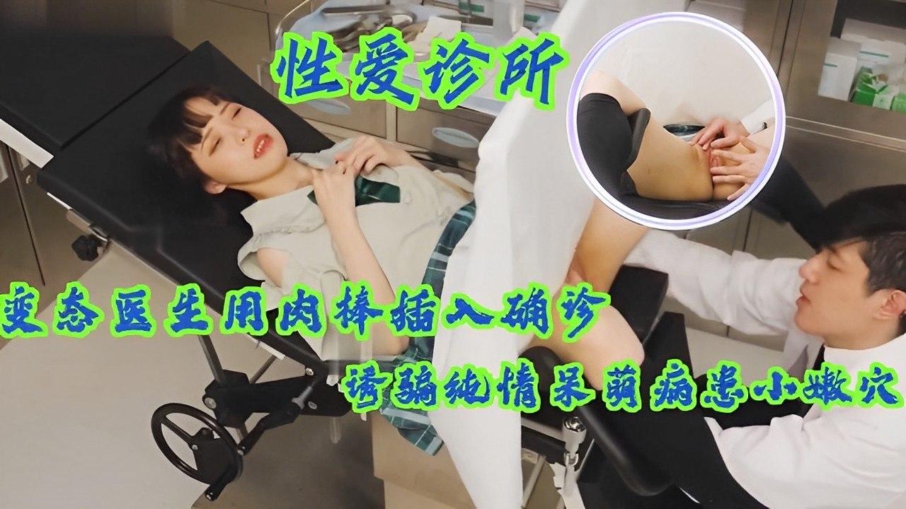 痴汉医生假借诊疗诱奸呆萌女病患，巨根插入纯情嫩穴玩弄确诊骚货