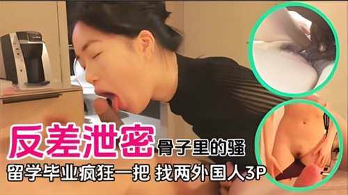 反差泄密！留学乖乖女毕业前骨子骚彻底爆发，约双洋汉3P内射狂欢