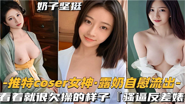 推特女神COSER自慰视频流出！揉奶呻吟高潮喷水，这欠操的骚货等你狠狠插入！