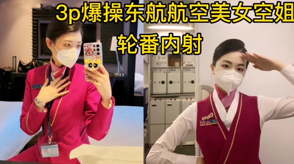 东航极品空姐被3p爆操全程淫叫精彩绝伦