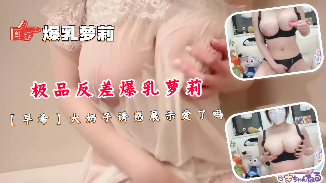 极品反差爆乳萝莉早希大奶子震撼弹跳 奶头被咬到高潮喷汁