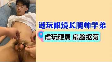 迷玩眼镜长腿帅学弟 虐玩硬屌扇脸抠菊 极品反差调教