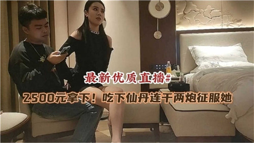 砸2500元喂她吃仙丹，连干两炮彻底征服欲女